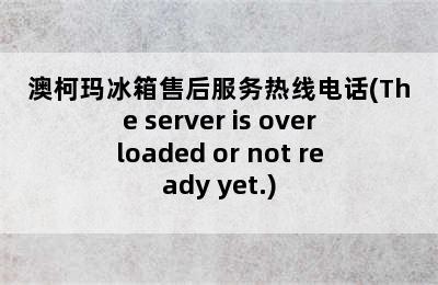 澳柯玛冰箱售后服务热线电话(The server is overloaded or not ready yet.)